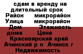 сдам в аренду на длительный срок  › Район ­ 3 микрорайон › Улица ­ 3 микрорайон › Дом ­ 13 › Этажность дома ­ 5 › Цена ­ 8 000 - Красноярский край, Ачинский р-н, Ачинск г. Недвижимость » Квартиры аренда   . Красноярский край